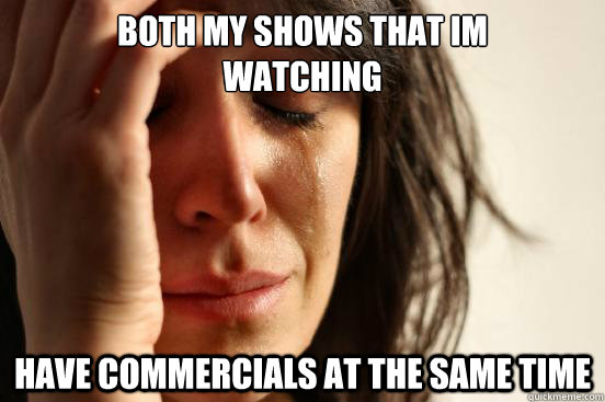 Both my shows that im
watching have commercials at the same time  First World Problems