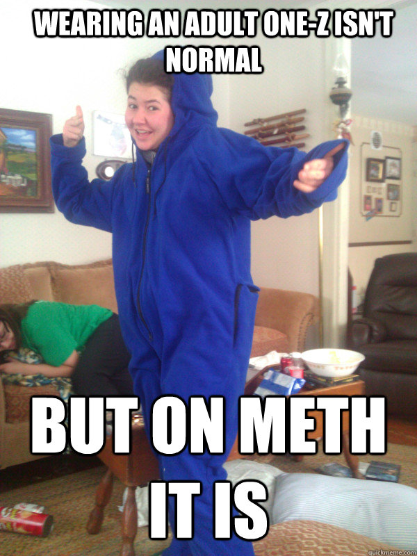 Wearing an Adult One-z isn't normal  but on meth it is   