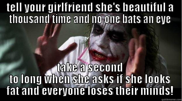 OH come on! - TELL YOUR GIRLFRIEND SHE'S BEAUTIFUL A THOUSAND TIME AND NO ONE BATS AN EYE TAKE A SECOND TO LONG WHEN SHE ASKS IF SHE LOOKS FAT AND EVERYONE LOSES THEIR MINDS! Joker Mind Loss
