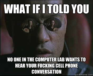 What if I told you No one in the computer lab wants to hear your fucking cell phone conversation  Morpheus SC