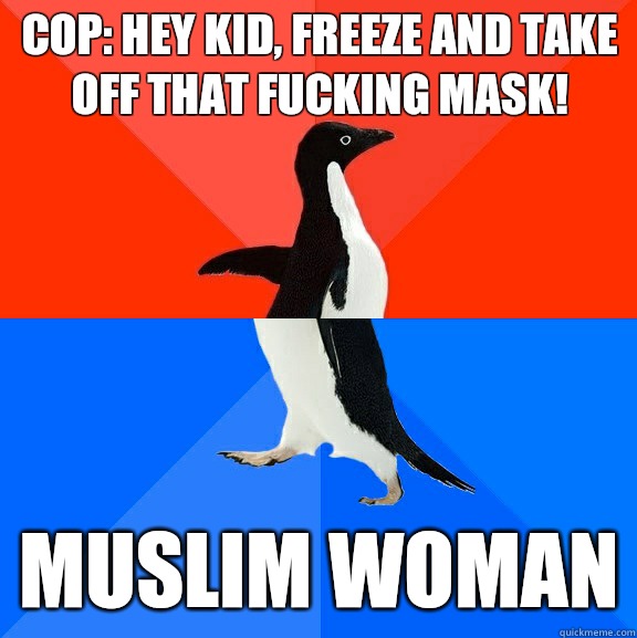 Cop: Hey kid, freeze and take off that fucking mask! MUSLIM WOMAN - Cop: Hey kid, freeze and take off that fucking mask! MUSLIM WOMAN  Socially Awesome Awkward Penguin