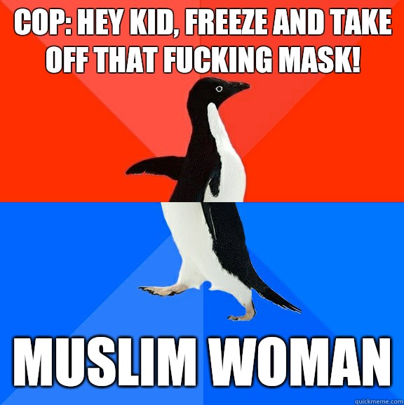 Cop: Hey kid, freeze and take off that fucking mask! MUSLIM WOMAN  Socially Awesome Awkward Penguin