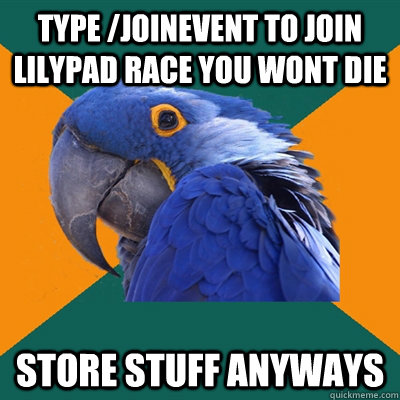 Type /joinevent to join Lilypad race you wont die Store stuff anyways  Paranoid Parrot
