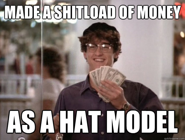 Made a shitload of money as a Hat model  McDreamy Cash