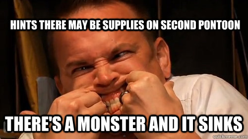 hints there may be supplies on second pontoon there's a monster and it sinks - hints there may be supplies on second pontoon there's a monster and it sinks  NerdPoker