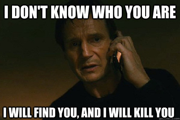 I don't know who you are I will find you, and i will kill you  Liam Neeson Taken