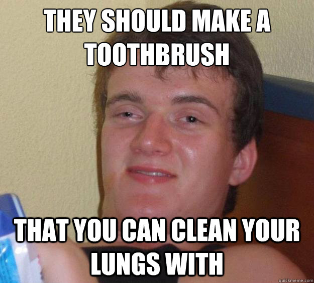They should make a toothbrush That you can clean your lungs with - They should make a toothbrush That you can clean your lungs with  10 Guy