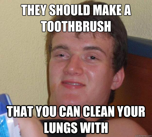 They should make a toothbrush That you can clean your lungs with  10 Guy