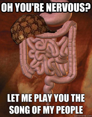 Oh you're nervous? Let me play you the song of my people  Scumbag Bowels