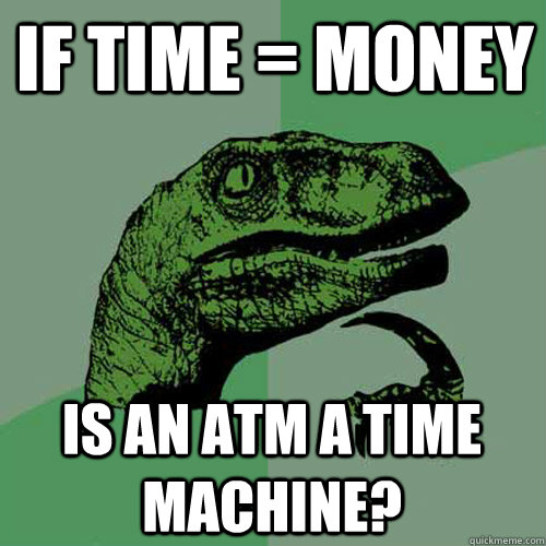 If time = Money is an Atm a time machine?  Philosoraptor