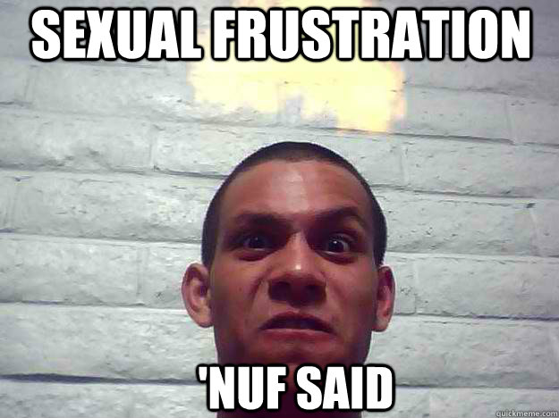 sexual frustration 'nuf said  Frustration