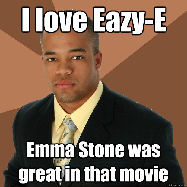 I love Eazy-E Emma Stone was great in that movie  Successful Black Man