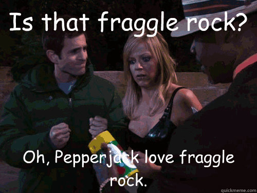 Is that fraggle rock? Oh, Pepperjack love fraggle rock. - Is that fraggle rock? Oh, Pepperjack love fraggle rock.  Pepperjack