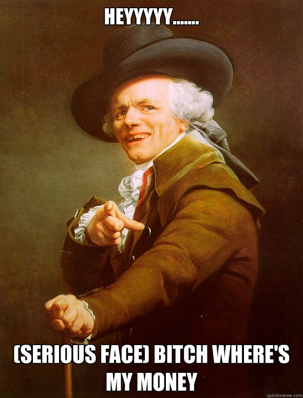 Heyyyyy....... (serious face) Bitch where's my money  Joseph Ducreux
