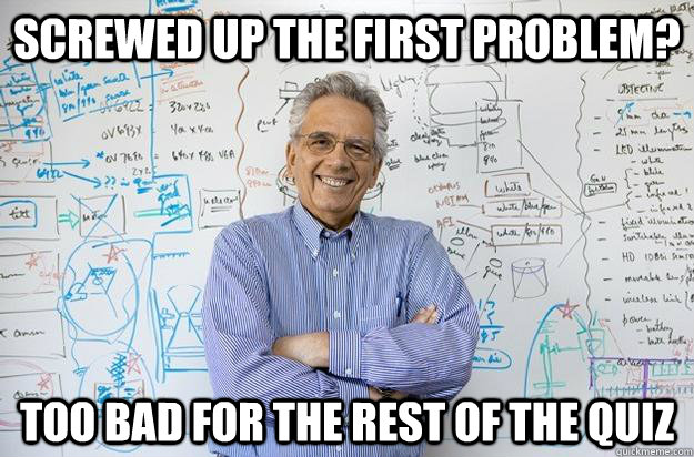 Screwed up the first problem? Too bad for the rest of the quiz - Screwed up the first problem? Too bad for the rest of the quiz  Engineering Professor