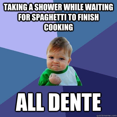 Taking a shower while waiting for spaghetti to finish cooking All dente - Taking a shower while waiting for spaghetti to finish cooking All dente  Success Kid