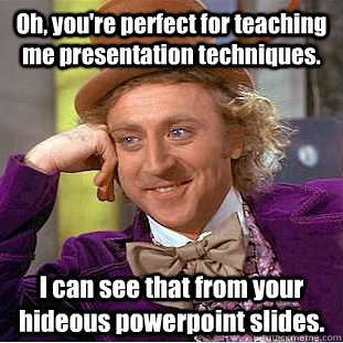 Oh, you're perfect for teaching me presentation techniques. I can see that from your hideous powerpoint slides. - Oh, you're perfect for teaching me presentation techniques. I can see that from your hideous powerpoint slides.  Condescending Wonka