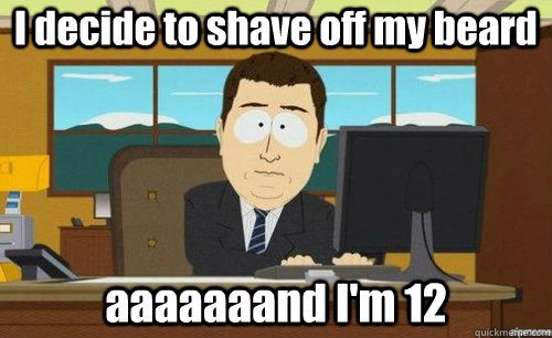 I decide to shave off my beard aaaaaaand I'm 12  anditsgone