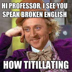 hi professor, i see you speak broken english how titillating  Condescending Wonka