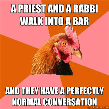A priest and a rabbi walk into a bar and they have a perfectly normal conversation  Anti-Joke Chicken