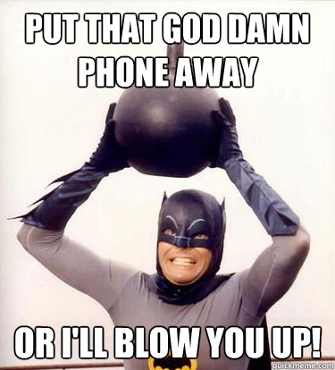put that god damn phone away or i'll blow you up!  