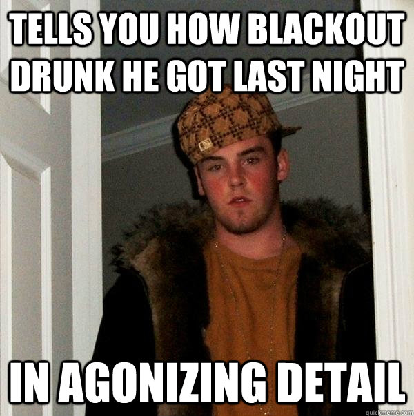 tells you how blackout drunk he got last night in agonizing detail   Scumbag Steve