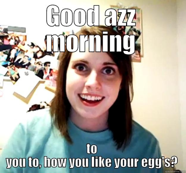 GOOD AZZ MORNING TO YOU TO, HOW YOU LIKE YOUR EGG'S? Overly Attached Girlfriend
