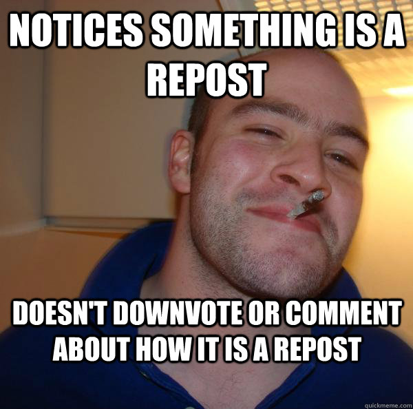 Notices something is a repost doesn't downvote or comment about how it is a repost - Notices something is a repost doesn't downvote or comment about how it is a repost  Misc