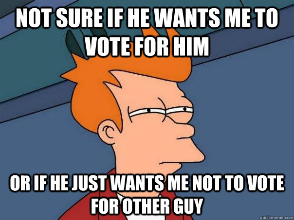Not sure if he wants me to vote for him Or if he just wants me not to vote for other guy  Futurama Fry