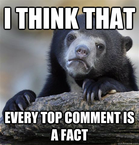 I think that every top comment is a fact  Confession