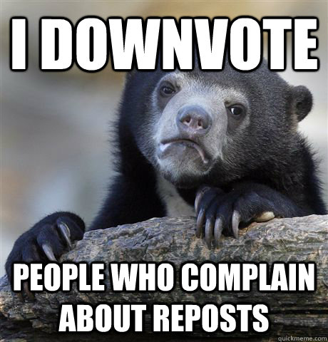 I downvote People who complain about Reposts  Confession Bear