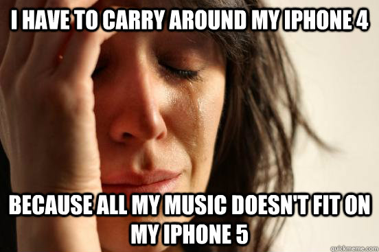 I have to carry around my iphone 4 Because all my music doesn't fit on my iphone 5  First World Problems