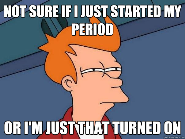 Not sure if I just started my period Or I'm just that turned on  Futurama Fry