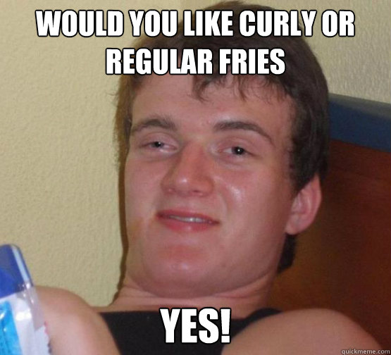 Would you like curly or regular fries Yes!  Stoner Stanley