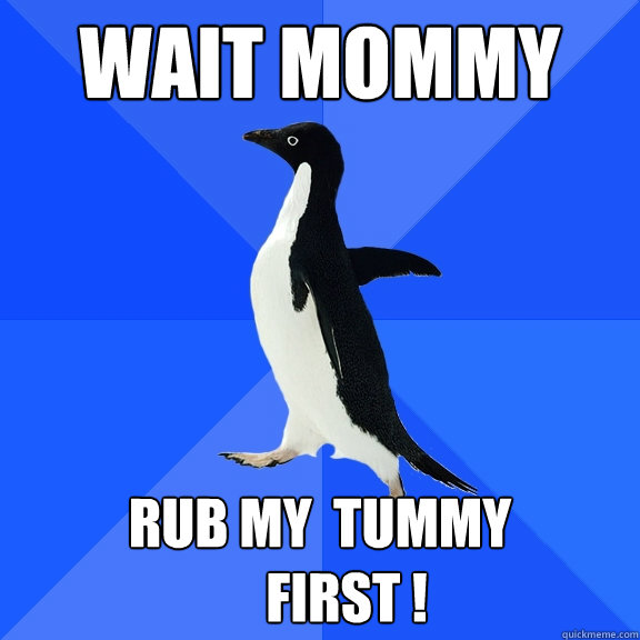 wait mommy
 rub my  tummy
     first !  Socially Awkward Penguin