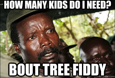 How many kids do i need? Bout tree Fiddy - How many kids do i need? Bout tree Fiddy  Joseph Kony Z