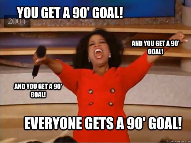 You get a 90' goal! everyone gets a 90' goal! and you get a 90' goal! and you get a 90' goal! - You get a 90' goal! everyone gets a 90' goal! and you get a 90' goal! and you get a 90' goal!  oprah you get a car