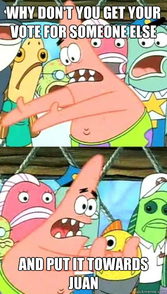 why don't you get your vote for someone else And put it towards Juan  Push it somewhere else Patrick
