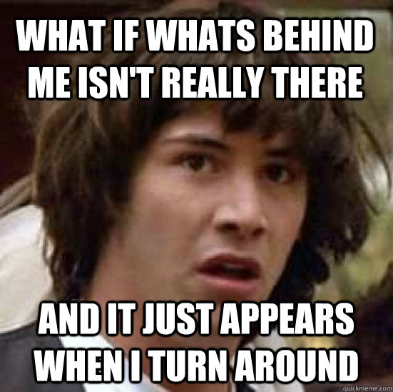 What if whats behind me isn't really there and it just appears when i turn around  conspiracy keanu