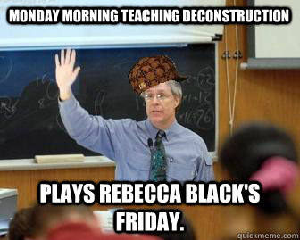 Monday morning teaching deconstruction Plays Rebecca Black's Friday.  Scumbag Professor