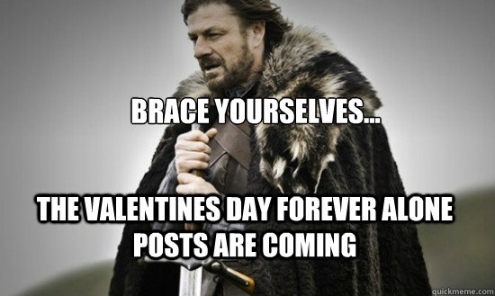 Brace yourselves... the valentines day forever alone posts are coming - Brace yourselves... the valentines day forever alone posts are coming  Prepare