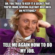  Oh, you tried to keep it a secret that you've made several blatant mistakes on petitions? Tell me again how to do my job.  WILLY WONKA SARCASM