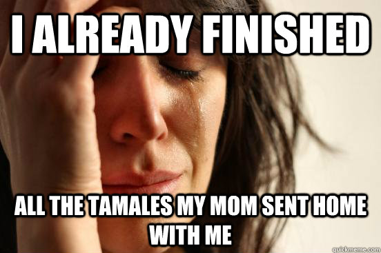I already finished all the tamales my mom sent home with me  First World Problems