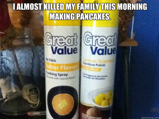 I almost killed my family this morning making pancakes.  - I almost killed my family this morning making pancakes.   Great Value