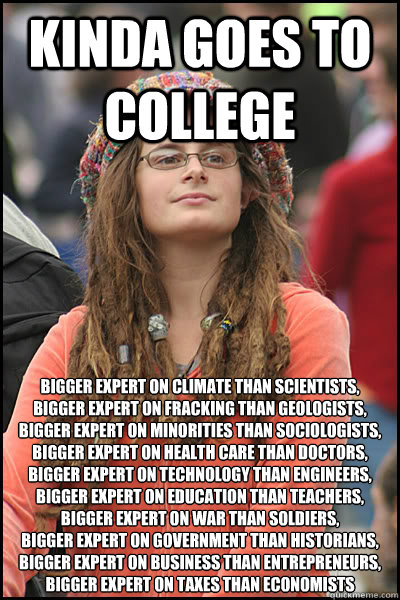 kinda goes to college bigger expert on climate than scientists,
bigger expert on fracking than geologists,
bigger expert on minorities than sociologists,
bigger expert on health care than doctors,
bigger expert on technology than engineers,
bigger expert   College Liberal