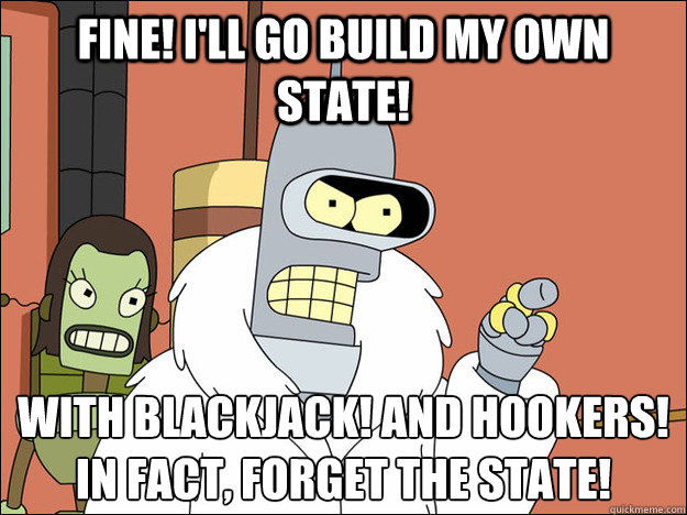 Fine! I'll go build my own state! With blackjack! and hookers!  
In fact, forget the state!
 - Fine! I'll go build my own state! With blackjack! and hookers!  
In fact, forget the state!
  Futuramabender