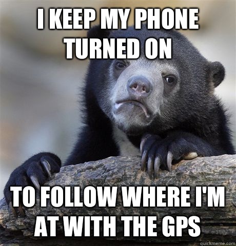 I keep my phone turned on To follow where I'm at with the GPS  Confession Bear