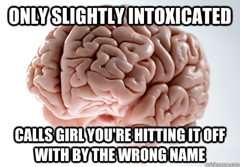 ONLY SLIGHTLY INTOXICATED CALLS GIRL YOU'RE HITTING IT OFF WITH BY THE WRONG NAME  - ONLY SLIGHTLY INTOXICATED CALLS GIRL YOU'RE HITTING IT OFF WITH BY THE WRONG NAME   Scumbag Brain