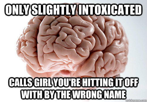 ONLY SLIGHTLY INTOXICATED CALLS GIRL YOU'RE HITTING IT OFF WITH BY THE WRONG NAME   Scumbag Brain