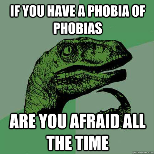 If you have a phobia of phobias are you afraid all the time - If you have a phobia of phobias are you afraid all the time  Philosoraptor